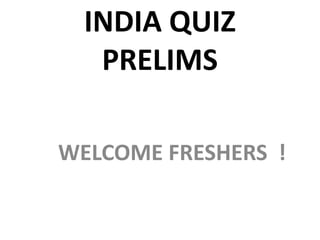 INDIA QUIZ
PRELIMS
WELCOME FRESHERS !
 