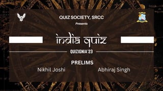 QUIZ SOCIETY, SRCC
Presents
PRELIMS
Nikhil Joshi Abhiraj Singh
 