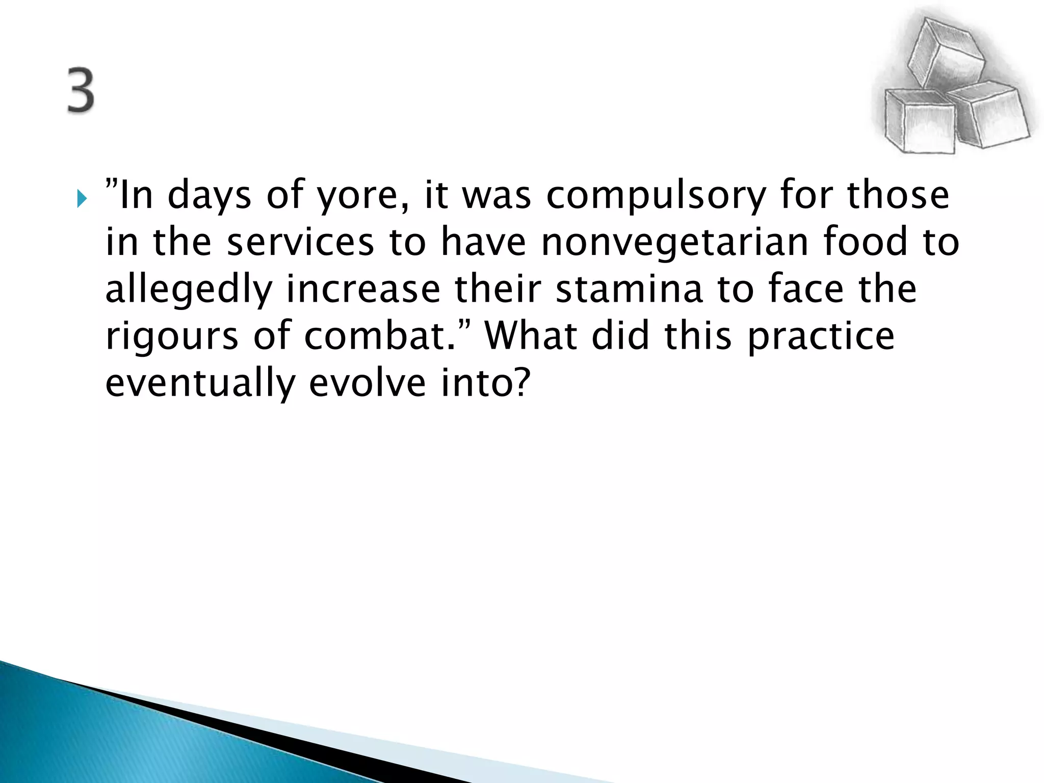 ”In days of yore, it was compulsory for those in the services to have nonvegetarian food to allegedly increase their stamina to face the rigours of combat.” What did this practice eventually evolve into?3