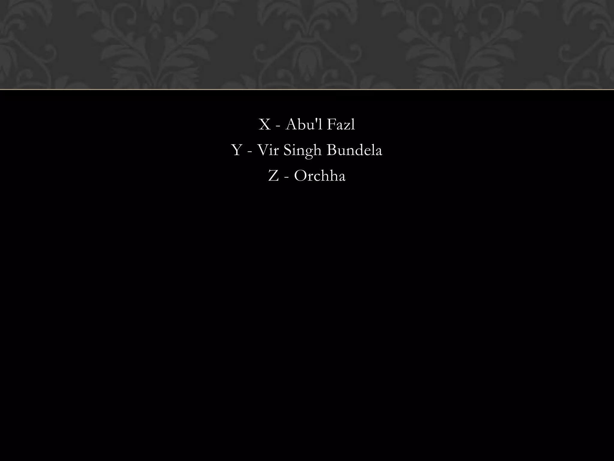 X - Abu'l Fazl
Y - Vir Singh Bundela
     Z - Orchha
 