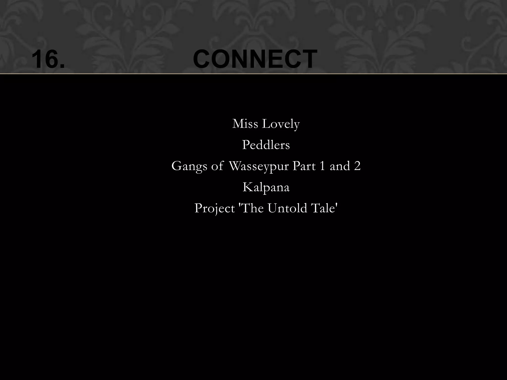 16.           CONNECT

                •  Miss Lovely
                    • Peddlers
      •   Gangs of Wasseypur Part 1 and 2
                    • Kalpana
          •  Project 'The Untold Tale'
 