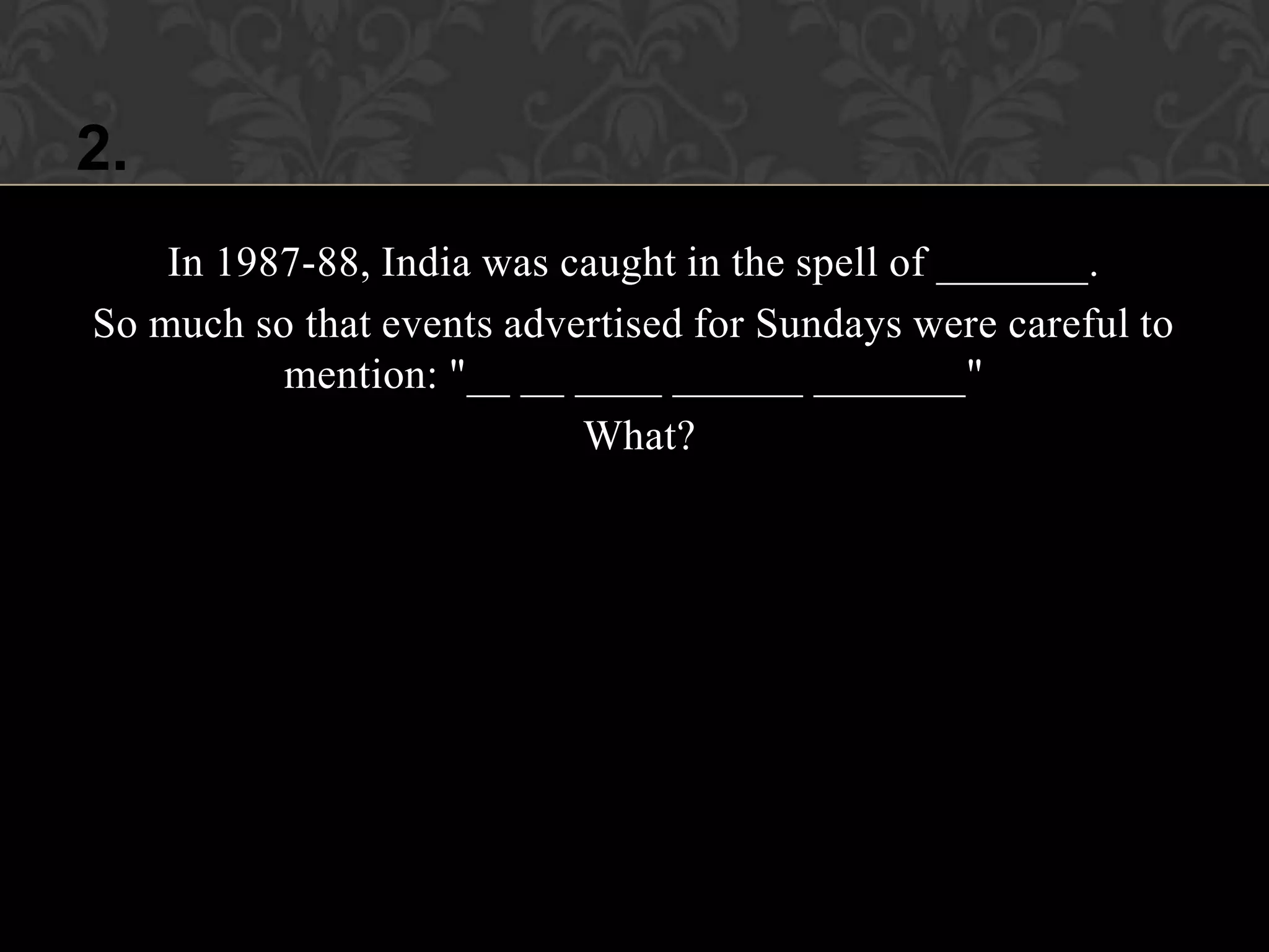 2.
    In 1987-88, India was caught in the spell of _______.
So much so that events advertised for Sundays were careful to
          mention: "__ __ ____ ______ _______"
                           What?
 