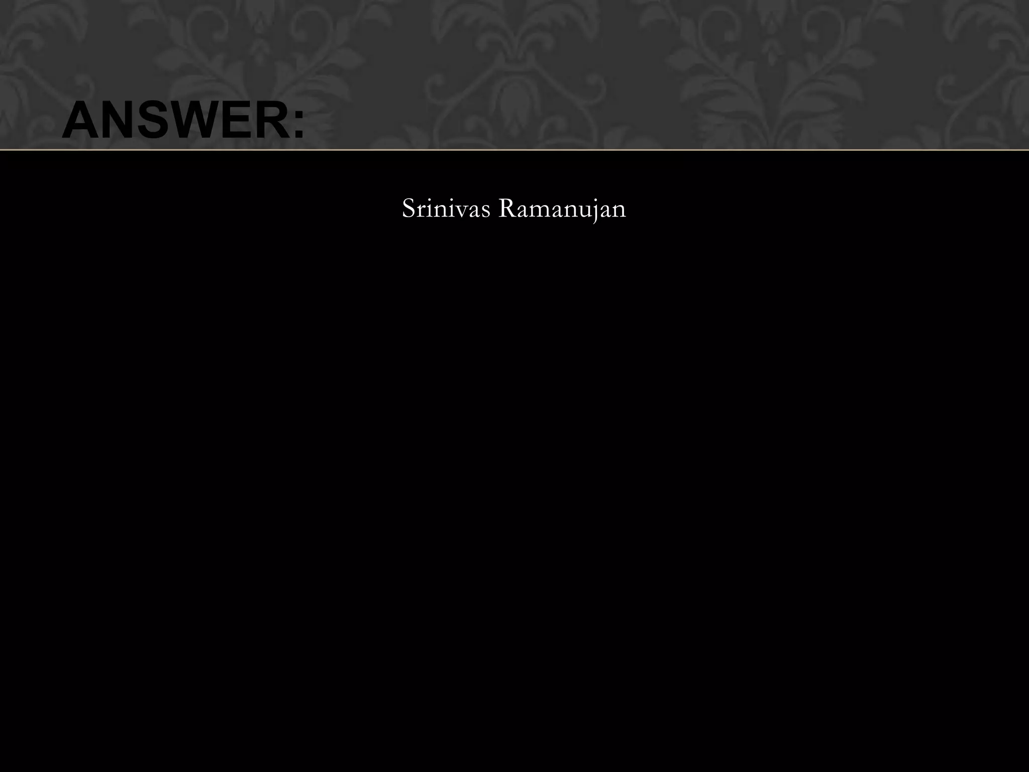 ANSWER:
          Srinivas Ramanujan
 