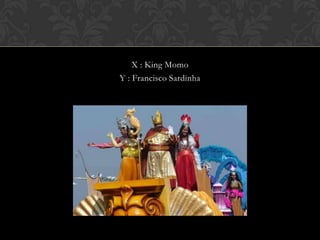 X : King Momo
Y : Francisco Sardinha
 