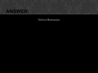 ANSWER:
          Srinivas Ramanujan
 