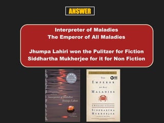 Interpreter of Maladies
The Emperor of All Maladies
Jhumpa Lahiri won the Pulitzer for Fiction
Siddhartha Mukherjee for it for Non Fiction
ANSWER
 