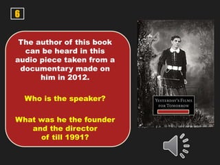 6
The author of this book
can be heard in this
audio piece taken from a
documentary made on
him in 2012.
Who is the speaker?
What was he the founder
and the director
of till 1991?
 