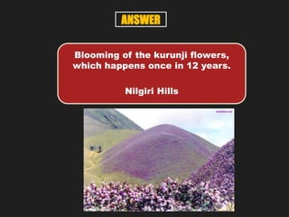 Blooming of the kurunji flowers,
which happens once in 12 years.
Nilgiri Hills
ANSWER
 