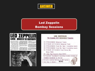 Led Zeppelin
Bombay Sessions
ANSWER
 