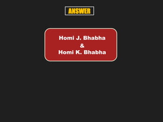 Homi J. Bhabha
&
Homi K. Bhabha
ANSWER
 