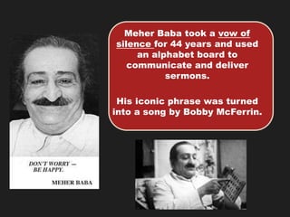 Meher Baba took a vow of
silence for 44 years and used
an alphabet board to
communicate and deliver
sermons.
His iconic phrase was turned
into a song by Bobby McFerrin.
 