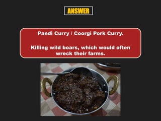 Pandi Curry / Coorgi Pork Curry.
Killing wild boars, which would often
wreck their farms.
ANSWER
 