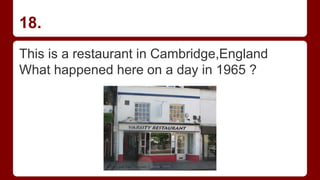 18.
This is a restaurant in Cambridge,England
What happened here on a day in 1965 ?
 