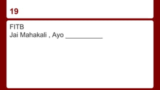 19
FITB
Jai Mahakali , Ayo __________
 