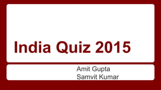 India Quiz 2015
Amit Gupta
Samvit Kumar
 