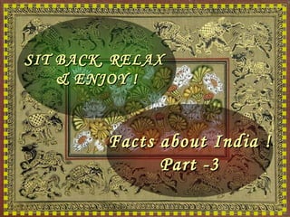 SIT BACK, RELAX
    & ENJOY !


         Facts about India !
               Part -3
 