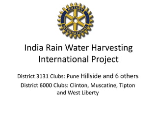 India Rain Water Harvesting
International Project
District 3131 Clubs: Pune Hillside and 6 others
District 6000 Clubs: Clinton, Muscatine, Tipton
and West Liberty
 