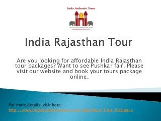 Are you looking for affordable India Rajasthan
tour packages? Want to see Pushkar fair. Please
visit our website and book your tours package
online.
For more details, visit here:
http://www.indiaauthentictours.com/Rajasthan-Tour-Packages
 