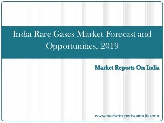 Market Reports On India
India Rare Gases Market Forecast and
Opportunities, 2019
www.marketreportsonindia.com
 