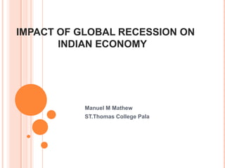 IMPACT OF GLOBAL RECESSION ON
       INDIAN ECONOMY




           Manuel M Mathew
           ST.Thomas College Pala
 