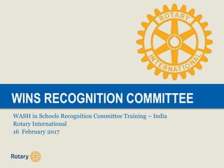 WINS RECOGNITION COMMITTEEWINS RECOGNITION COMMITTEE
WASH in Schools Recognition Committee Training – India
Rotary International
16 February 2017
 