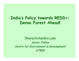 India’s Policy towards REDD+:
     Dense Forest Ahead!


       Sharachchandra Lele
             Senior Fellow
 Centre for Environment & Development
                 ATREE
 