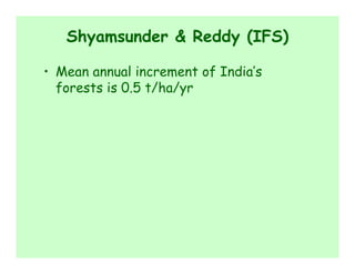 Shyamsunder & Reddy (IFS)

• Mean annual increment of India’s
  forests is 0.5 t/ha/yr
 