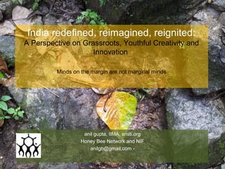 India redefined, reimagined, reignited:
A Perspective on Grassroots, Youthful Creativity and
Innovation
Minds on the margin are not marginal minds

anil gupta, IIMA, sristi.org
Honey Bee Network and NIF
anilgb@gmail.com -

 