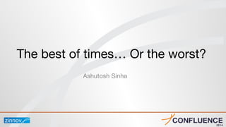 Ashutosh Sinha
The best of times… Or the worst?
 