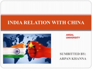SUMBITTED BY:
ARPAN KHANNA
INDIA RELATION WITH CHINA
ANSAL
UNIVERSITY
 