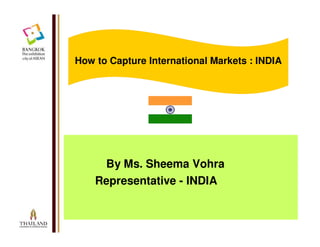 How to Capture International Markets : INDIA




     By Ms. Sheema Vohra
    Representative - INDIA
 