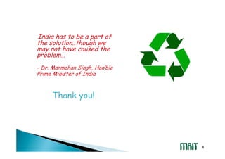 India has to be a part of
the solution..though we
may not have caused the
problem…
- Dr. Manmohan Singh, Hon’ble
Prime Minister of India




                                8
 