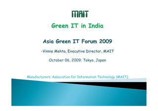 Green IT in India

         Asia Green IT Forum 2009
        -Vinnie Mehta, Executive Director, MAIT

             October 06, 2009; Tokyo, Japan



Manufacturers’ Association for Information Technology (MAIT)
 