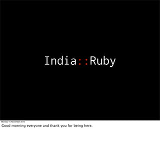India::Ruby
Monday 15 November 2010
Good morning everyone and thank you for being here.
 