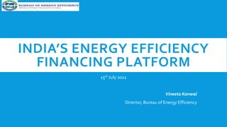 INDIA’S ENERGY EFFICIENCY
FINANCING PLATFORM
15th July 2021
Vineeta Kanwal
Director, Bureau of Energy Efficiency
 