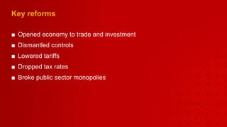 Key reforms Opened economy to trade and investment Dismantled controls  Lowered tariffs Dropped tax rates Broke public sector monopolies  