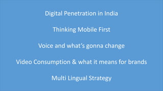 Digital Penetration in India
Thinking Mobile First
Voice and what’s gonna change
Video Consumption & what it means for brands
Multi Lingual Strategy
 