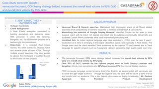 Case Study done with Google -
vernacular focussed, GDN heavy strategy helped increased the overall lead volume by 90% QoQ
and overall click volume by 85% QoQ.
● Vertical: Real Estate
● Client Background: Casagrand Builders is
a Real Estate enterprise committed to
building aspirations and delivering value.
With presence in cities like Chennai,
Bengaluru etc, it’s 68 landmark projects are a
testimony to this commitment.
● Objectives: In a crowded Real Estate
market, the client wanted to increase leads
and achieve scale at lower CPLs. Through
multiple project launches, they also wanted
to capture the mindspace of qualified buyers
to drive leads for their projects.
CLIENT OBJECTIVES +
BACKGROUND
● Leverage Brand & Generic searches: Maintained high Impression share on all Brand related
searches & bid competitively on Generic keywords to increase overall reach & click volume.
● Maximizing the potential of Google Display Network: Identified Display as the lever to drive
massive reach with its intent rich signals and reach out to audiences contextually. Gmail Ads and
bucketed Custom Affinity audiences were used and worked particularly well.
● Localized Ads: As Indian regional language user base explodes to ~76Mn over the next 5 years*,
localization as a trend is emerging in the Digital Classifieds space, and especially in Real Estate. The
Google team and the client identified Tamil audiences as the captive TG and created ads in Tamil
language for specific projects such as Casagrand Uptown, generating high quality leads over time.
SALES APPROACH
RESULTS
● The vernacular focussed, GDN heavy strategy helped increased the overall lead volume by 90%
QoQ and overall click volume by 85% QoQ.
● Over 50% of Q4’17 spends for the Uptown project were on Indic Display creatives and
targeting, driving more conversions at a 60% lower average CPL than normal display creatives.
“With vernacular language content growing faster than English, we experimented with vernacular ads
to reach the right target audience. Through the regional ads, we were able to create a bond of trust
and comfort with our audience. This in turn helped us increase our leads considerably.“- Mr. Gautam
Aggarwal, Vice President - Product Development
Google. Casagrand Q4’17
Country: India
*Source: Indian languages study by KPMG and Google, April 2017
Sales POCs:
Sonal Arora (ADM) | Anurag Ranjan (AS)
-60% +300%
 