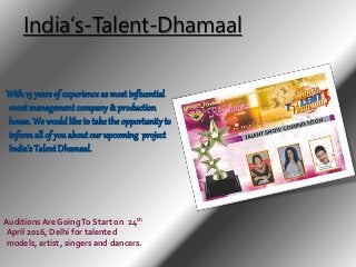 India’s-Talent-Dhamaal
Auditions Are GoingTo Start on 24th
April 2016, Delhi for talented
models, artist, singers and dancers.
With15 years of experience as most influential
event management company & production
house. We wouldlike to take the opportunityto
informall of you about our upcoming project
India’s Talent Dhamaal.
 