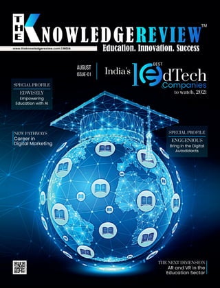 AUGUST
ISSUE-01
NEW PATHWAYS
Career in
Digital Marketing
www.theknowledgereview.com | INDIA
India's
dTech
Companies
to watch, 2021
1
BEST
THE NEXT DIMENSION
AR and VR in the
Education Sector
SPECIAL PROFILE
EDWISELY
Empowering
Education with AI
SPECIAL PROFILE
ENGGENIOUS
Bring in the Digital
Autodidacts
 