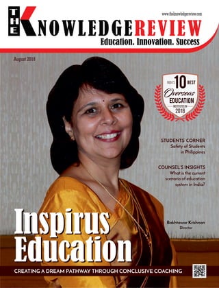 Bakhtawar Krishnan
Director
Education. Innovation. Success
NOWLEDGEREVIEW
T
H
E NOWLEDGEREVIEW
www.theknowledgereview.com
August 2018
Inspirus
Education
Inspirus
Education
STUDENTS’ CORNER
Safety of Students
in Philippines
CREATING A DREAM PATHWAY THROUGH CONCLUSIVE COACHING
COUNSEL’S INSIGHTS
What is the current
scenario of education
system in India?
 
