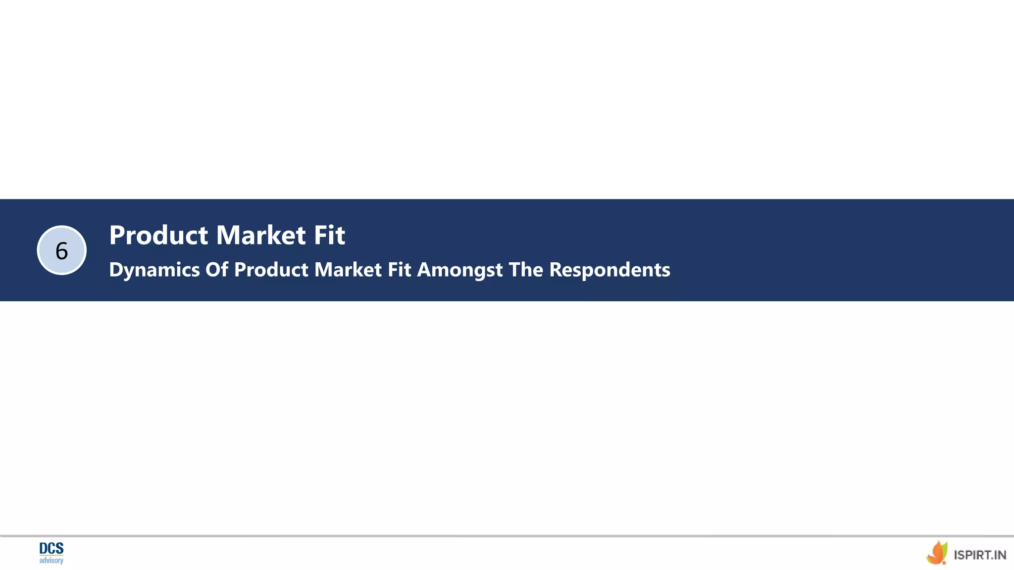 Product Market Fit
Dynamics Of Product Market Fit Amongst The Respondents
6
 