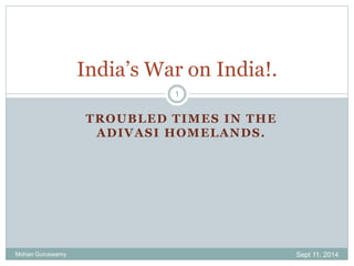 India’s War on India!. 
1 
TROUBLED TIMES IN THE 
ADIVASI HOMELANDS. 
Mohan Guruswamy Sept 11, 2014 
 