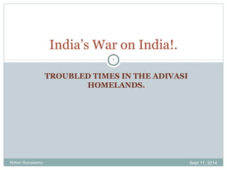 TROUBLED TIMES IN THE ADIVASI
HOMELANDS.
Sept 11, 2014Mohan Guruswamy
1
India’s War on India!.
 