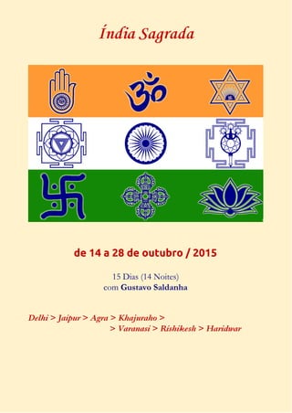 Índia Sagrada 
de 14 a 28 de outubro / 2015 
15 Dias (14 Noites) 
com Gustavo Saldanha 
Delhi > Jaipur > Agra > Khajuraho > 
> Varanasi > Rishikesh > Haridwar 
 