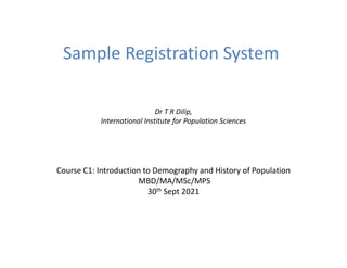 Sample Registration System
Dr T R Dilip,
International Institute for Population Sciences
Course C1: Introduction to Demography and History of Population
MBD/MA/MSc/MPS
30th Sept 2021
 