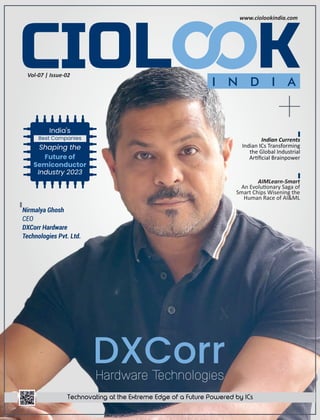 Vol-07 | Issue-02
+
www.ciolookindia.com
DXCorr
Hardware Technologies
Nirmalya Ghosh
CEO
DXCorr Hardware
Technologies Pvt. Ltd.
India's
Best Companies
Shaping the
Future of
Semiconductor
Industry 2023
Indian Currents
Indian ICs Transforming
the Global Industrial
Ar ﬁcial Brainpower
AIMLearn-Smart
An Evolu onary Saga of
Smart Chips Wisening the
Human Race of AI&ML
 