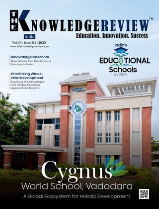www.theknowledgereview.com
Vol. 01 | Issue 04 | 2023
Vol. 01 | Issue 04 | 2023
Vol. 01 | Issue 04 | 2023
India
How Schools Can Revolutionize
Learning in India
Innovating Classroom
Cygnus
World School, Vadodara
A Global Ecosystem for Holistic Development
Exploring the Advantages
of a Holistic Education
Approach for Students
Prioritizing Whole-
child Development
India's
EDUC TIONAL
A
in 2023
Schools
Best
 