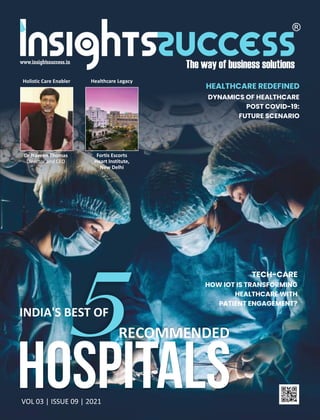 Holistic Care Enabler
Dr Naveen Thomas
Director and CEO
Healthcare Legacy
Fortis Escorts
Heart Institute,
New Delhi
INDIA'S BEST OF
RECOMMENDED
HOSPITALS
TECH-CARE
HOW IOT IS TRANSFORMING
HEALTHCARE WITH
PATIENT ENGAGEMENT?
HEALTHCARE REDEFINED
DYNAMICS OF HEALTHCARE
POST COVID-19:
FUTURE SCENARIO
VOL 03 | ISSUE 09 | 2021
 