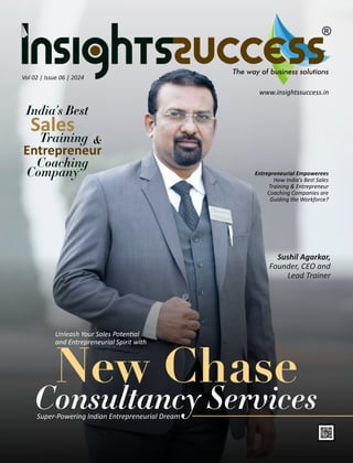 Vol 02 | Issue 06 | 2024
India's Best
Sales
Training &
Entrepreneur
Coaching
Company Entrepreneurial Empowerees
How India's Best Sales
Training & Entrepreneur
Coaching Companies are
Guiding the Workforce?
www.insightssuccess.in
New Chase
Consultancy Services
Super-Powering Indian Entrepreneurial Dream
Unleash Your Sales Poten al
and Entrepreneurial Spirit with
Sushil Agarkar,
Founder, CEO and
Lead Trainer
 